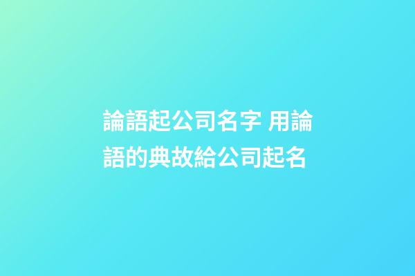 論語起公司名字 用論語的典故給公司起名-第1張-公司起名-玄機(jī)派